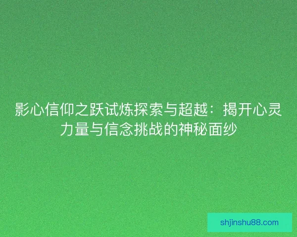 影心信仰之跃试炼探索与超越：揭开心灵力量与信念挑战的神秘面纱