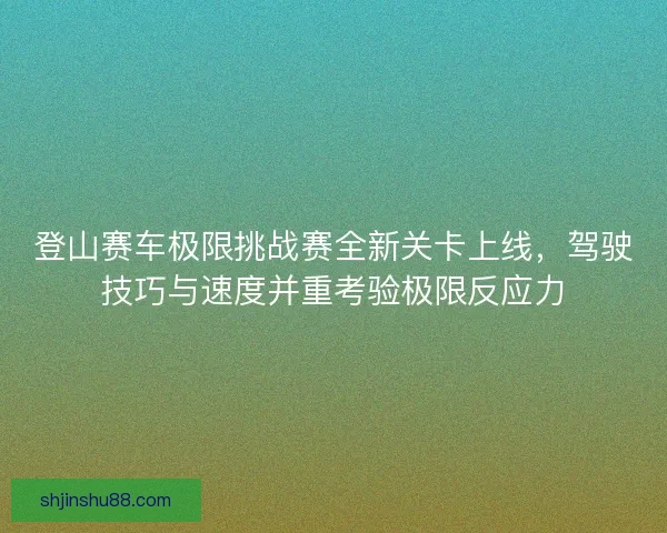登山赛车极限挑战赛全新关卡上线，驾驶技巧与速度并重考验极限反应力