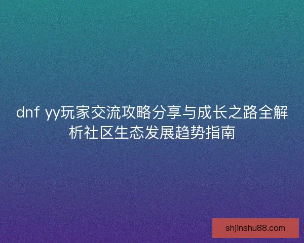 dnf yy玩家交流攻略分享与成长之路全解析社区生态发展趋势指南