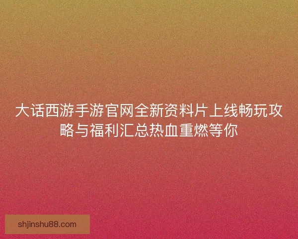 大话西游手游官网全新资料片上线畅玩攻略与福利汇总热血重燃等你