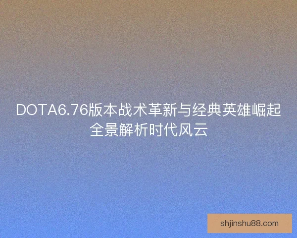 DOTA6.76版本战术革新与经典英雄崛起全景解析时代风云