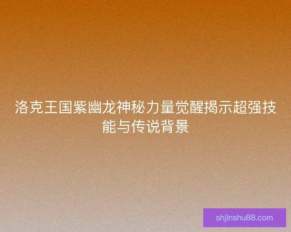 洛克王国紫幽龙神秘力量觉醒揭示超强技能与传说背景