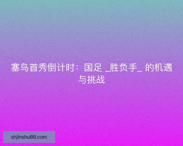 塞鸟首秀倒计时：国足 _胜负手_ 的机遇与挑战