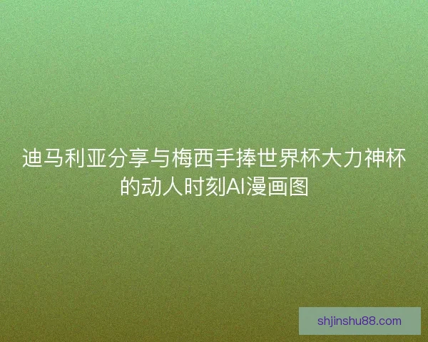 迪马利亚分享与梅西手捧世界杯大力神杯的动人时刻AI漫画图