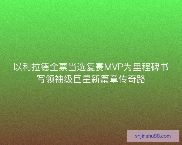 以利拉德全票当选复赛MVP为里程碑书写领袖级巨星新篇章传奇路