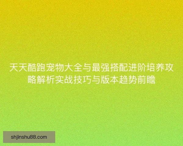 天天酷跑宠物大全与最强搭配进阶培养攻略解析实战技巧与版本趋势前瞻