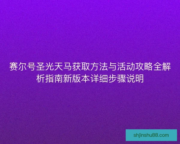 赛尔号圣光天马获取方法与活动攻略全解析指南新版本详细步骤说明
