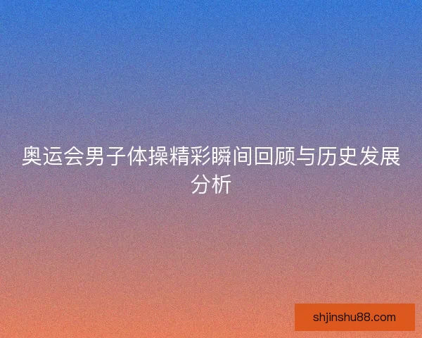 奥运会男子体操精彩瞬间回顾与历史发展分析