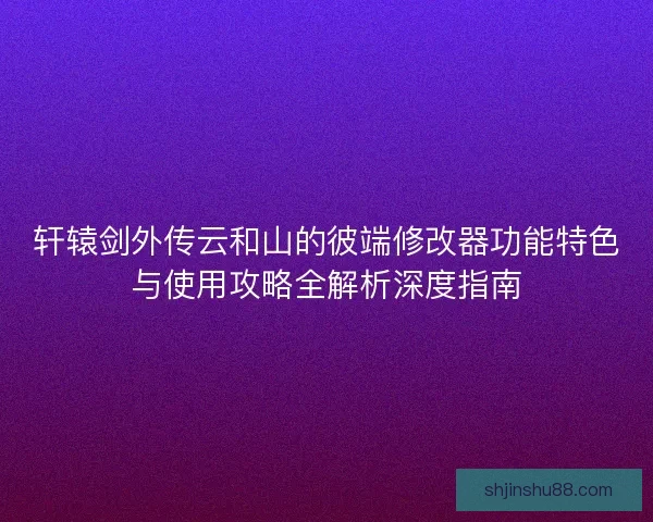 轩辕剑外传云和山的彼端修改器功能特色与使用攻略全解析深度指南