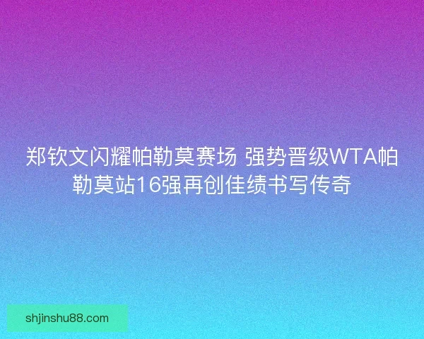郑钦文闪耀帕勒莫赛场 强势晋级WTA帕勒莫站16强再创佳绩书写传奇