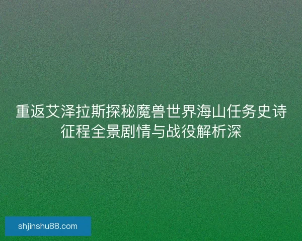 重返艾泽拉斯探秘魔兽世界海山任务史诗征程全景剧情与战役解析深