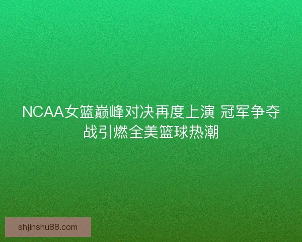 NCAA女篮巅峰对决再度上演 冠军争夺战引燃全美篮球热潮