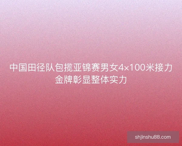 中国田径队包揽亚锦赛男女4×100米接力金牌彰显整体实力
