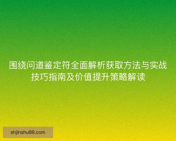 围绕问道鉴定符全面解析获取方法与实战技巧指南及价值提升策略解读