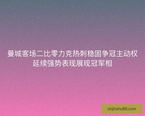 曼城客场二比零力克热刺稳固争冠主动权延续强势表现展现冠军相