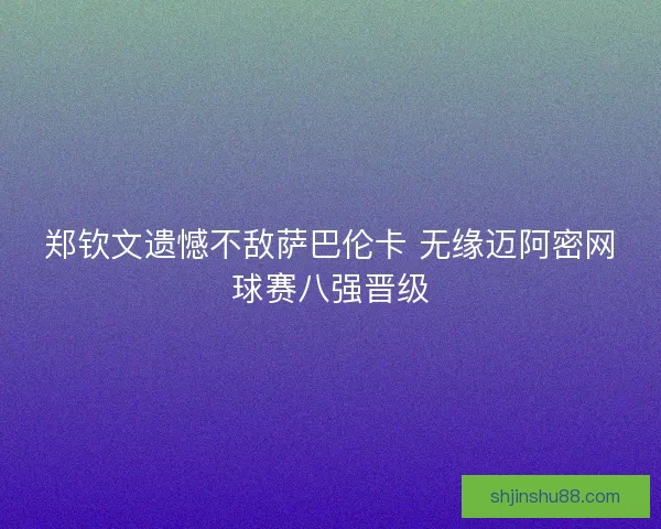 郑钦文遗憾不敌萨巴伦卡 无缘迈阿密网球赛八强晋级