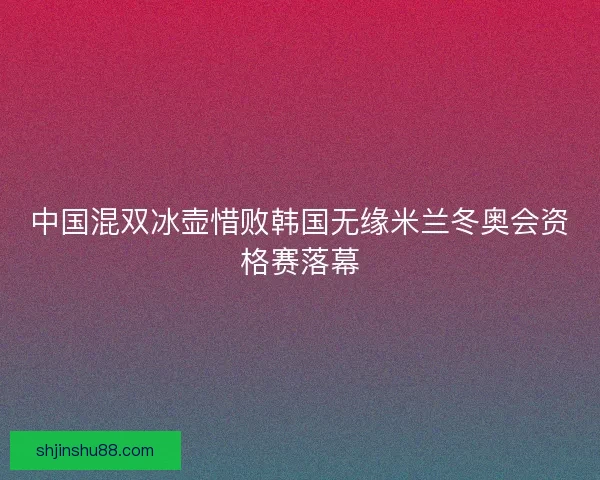 中国混双冰壶惜败韩国无缘米兰冬奥会资格赛落幕