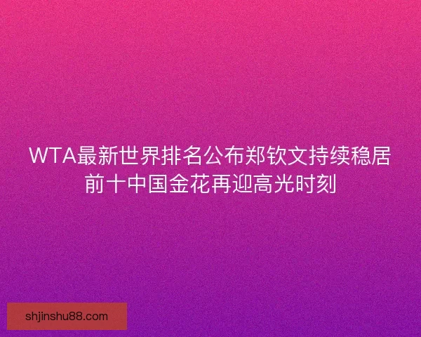 WTA最新世界排名公布郑钦文持续稳居前十中国金花再迎高光时刻