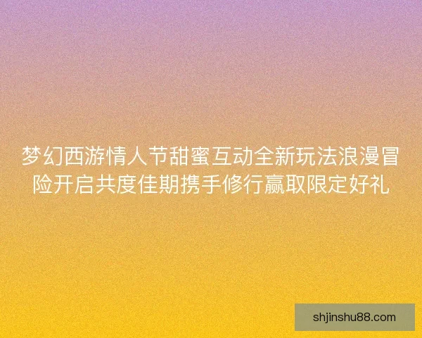 梦幻西游情人节甜蜜互动全新玩法浪漫冒险开启共度佳期携手修行赢取限定好礼
