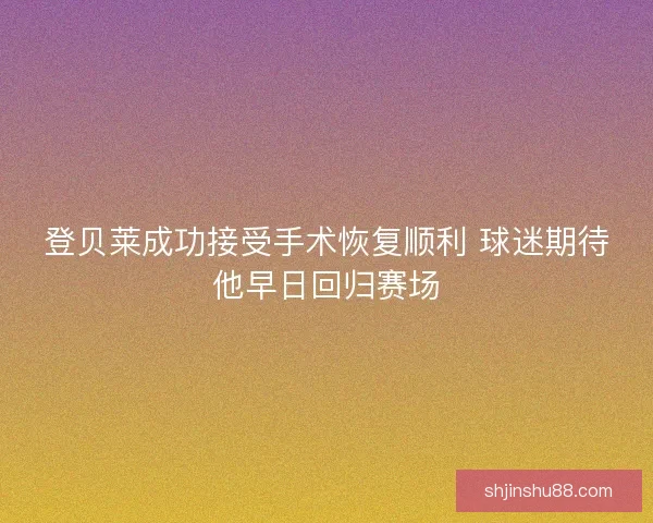 登贝莱成功接受手术恢复顺利 球迷期待他早日回归赛场