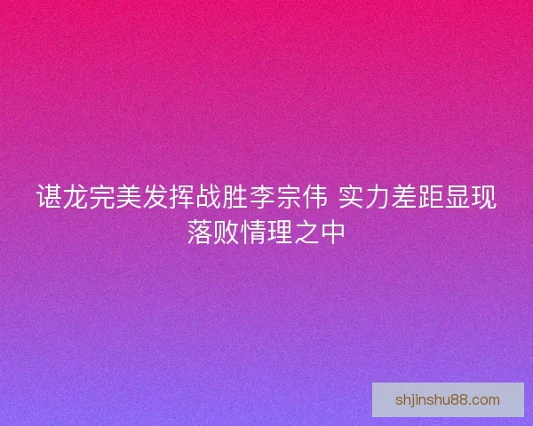 谌龙完美发挥战胜李宗伟 实力差距显现落败情理之中