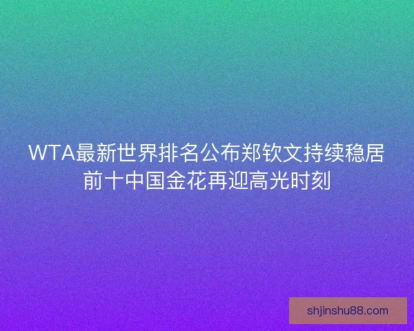 WTA最新世界排名公布郑钦文持续稳居前十中国金花再迎高光时刻
